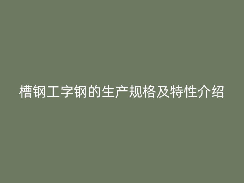 槽鋼工字鋼的生產(chǎn)規(guī)格及特性介紹