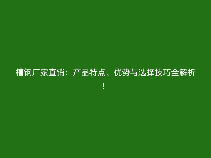 槽鋼廠家直銷：產(chǎn)品特點、優(yōu)勢與選擇技巧全解析！