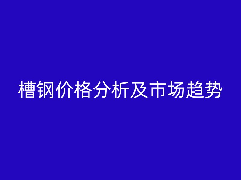 槽鋼價格分析及市場趨勢
