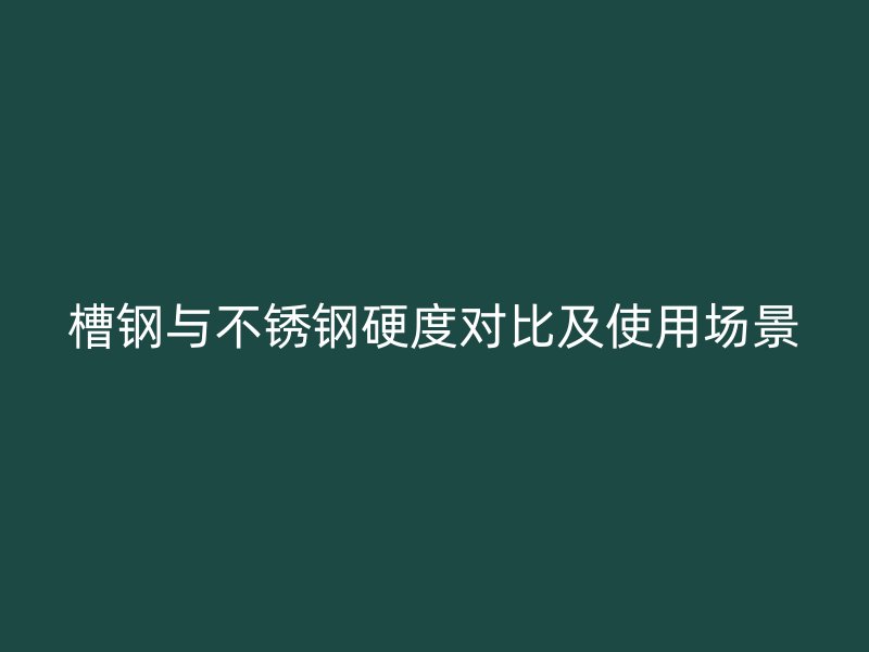 槽鋼與不銹鋼硬度對(duì)比及使用場(chǎng)景