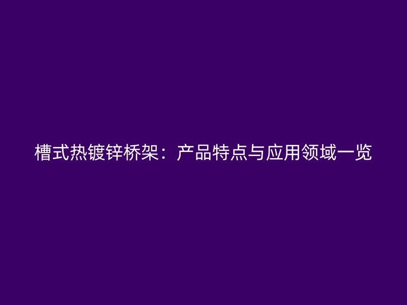 槽式熱鍍鋅橋架：產(chǎn)品特點與應(yīng)用領(lǐng)域一覽