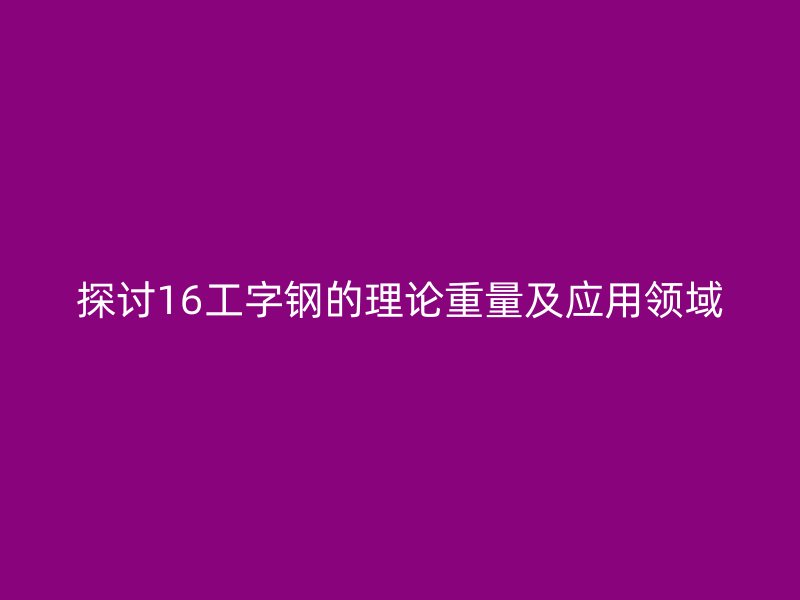 探討16工字鋼的理論重量及應用領(lǐng)域