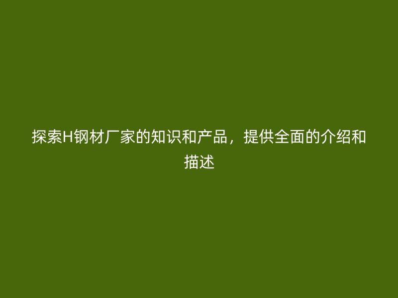 探索H鋼材廠(chǎng)家的知識(shí)和產(chǎn)品，提供全面的介紹和描述
