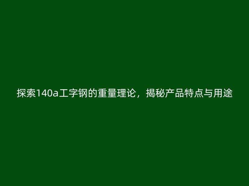探索140a工字鋼的重量理論，揭秘產(chǎn)品特點(diǎn)與用途
