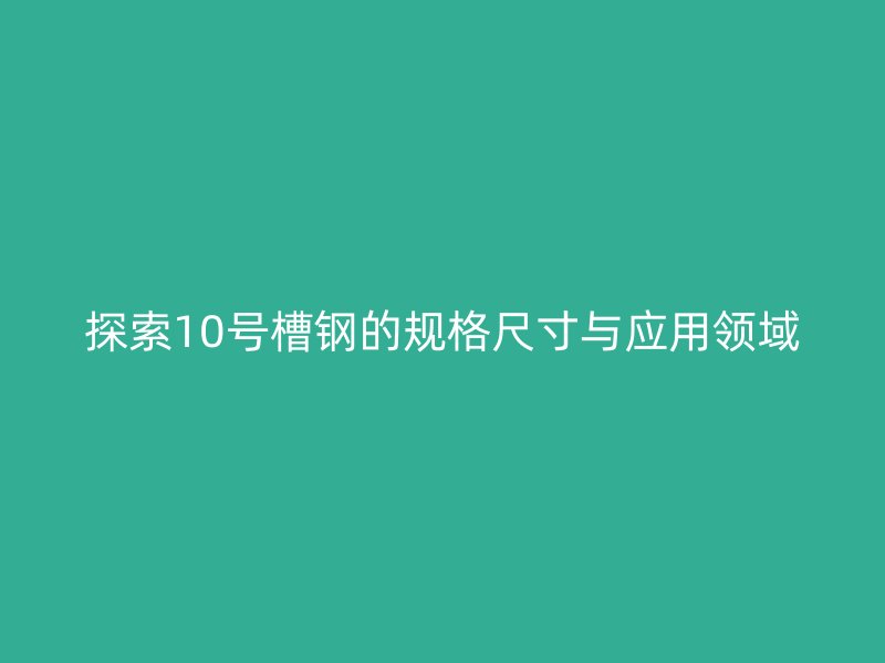 探索10號槽鋼的規(guī)格尺寸與應(yīng)用領(lǐng)域