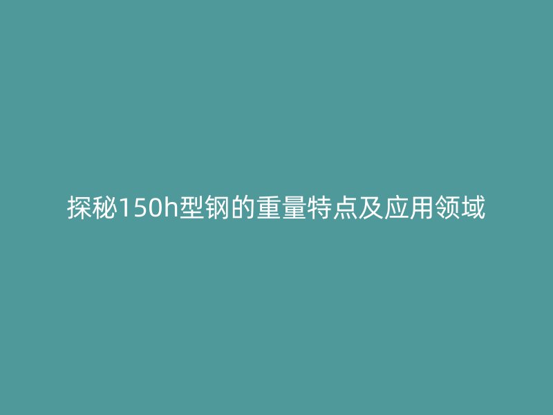 探秘150h型鋼的重量特點及應用領域