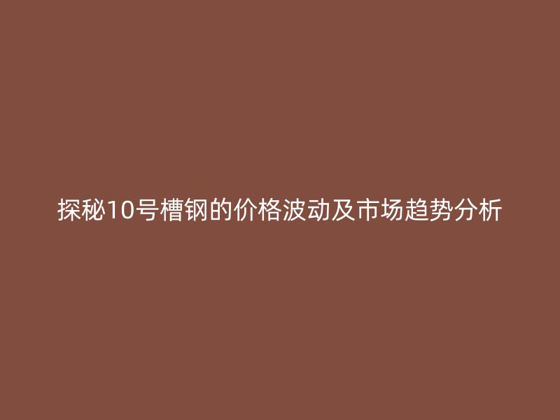探秘10號(hào)槽鋼的價(jià)格波動(dòng)及市場(chǎng)趨勢(shì)分析