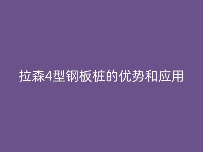拉森4型鋼板樁的優(yōu)勢和應(yīng)用