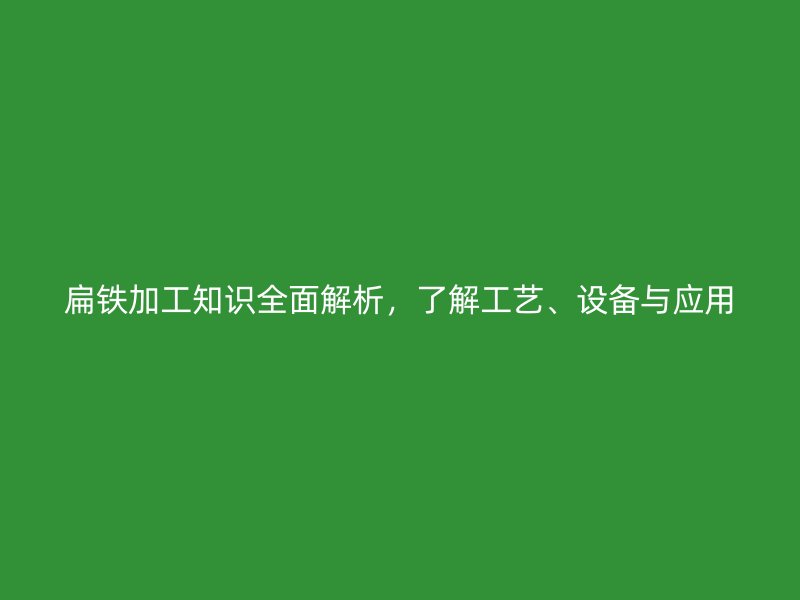 扁鐵加工知識全面解析，了解工藝、設(shè)備與應(yīng)用
