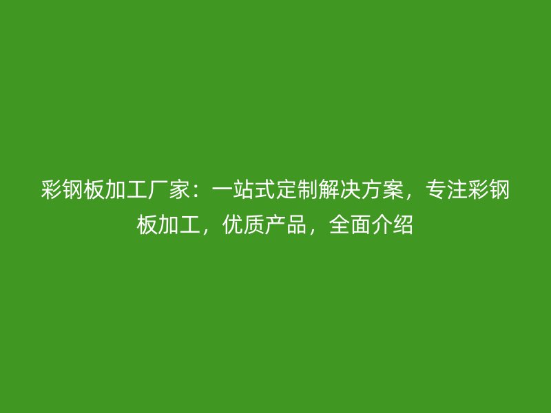 彩鋼板加工廠家：一站式定制解決方案，專注彩鋼板加工，優(yōu)質產(chǎn)品，全面介紹
