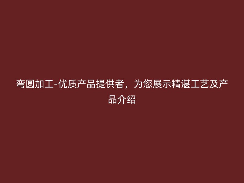 彎圓加工-優(yōu)質(zhì)產(chǎn)品提供者，為您展示精湛工藝及產(chǎn)品介紹