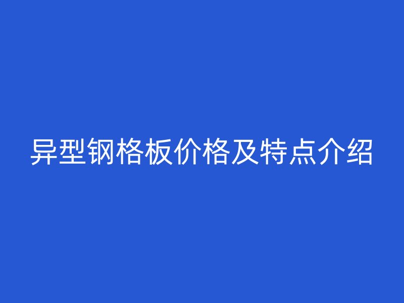 異型鋼格板價格及特點介紹