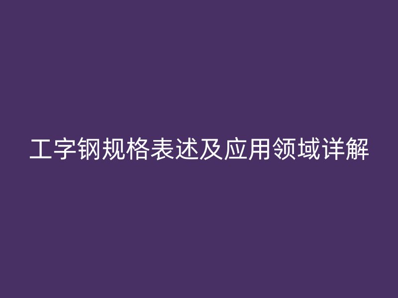 工字鋼規(guī)格表述及應(yīng)用領(lǐng)域詳解