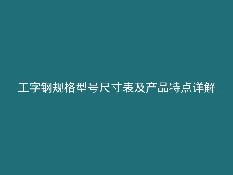 工字鋼規(guī)格型號(hào)尺寸表及產(chǎn)品特點(diǎn)詳解