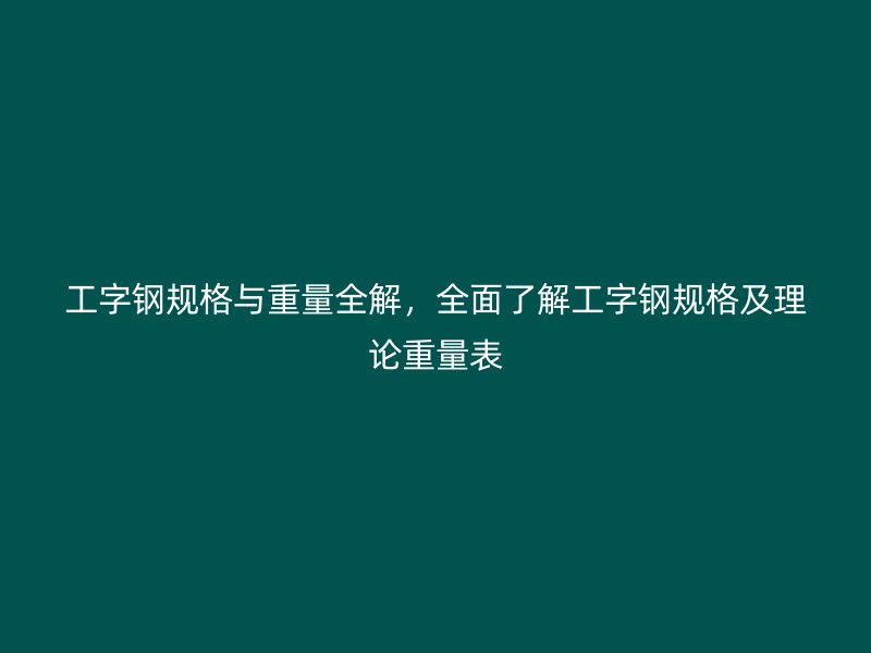 工字鋼規(guī)格與重量全解，全面了解工字鋼規(guī)格及理論重量表