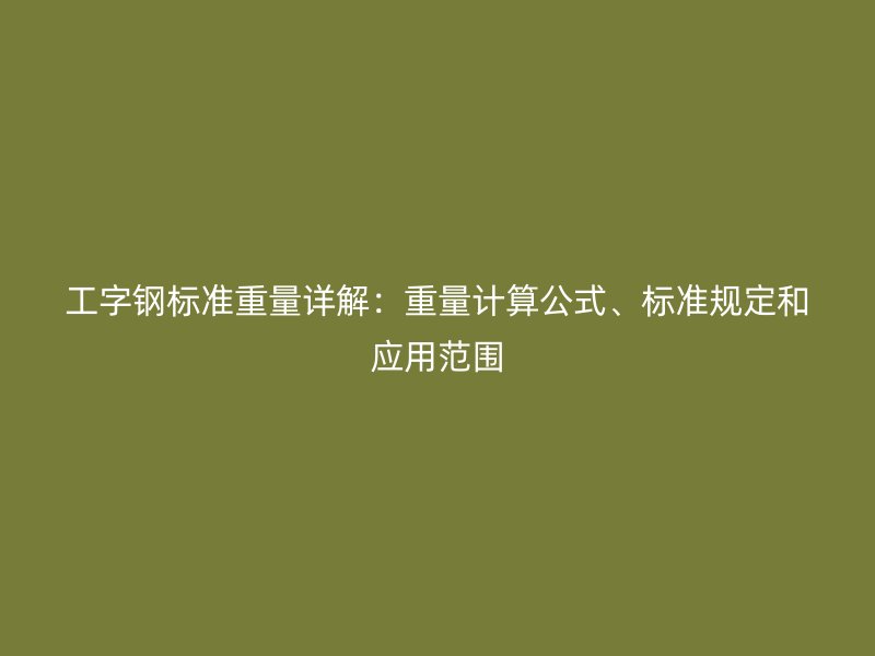 工字鋼標(biāo)準(zhǔn)重量詳解：重量計(jì)算公式、標(biāo)準(zhǔn)規(guī)定和應(yīng)用范圍
