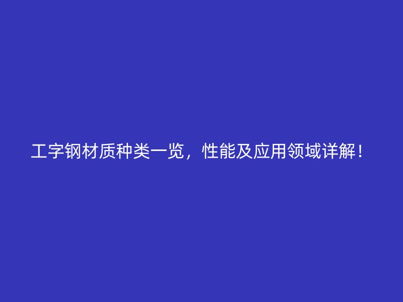 工字鋼材質(zhì)種類一覽，性能及應(yīng)用領(lǐng)域詳解！
