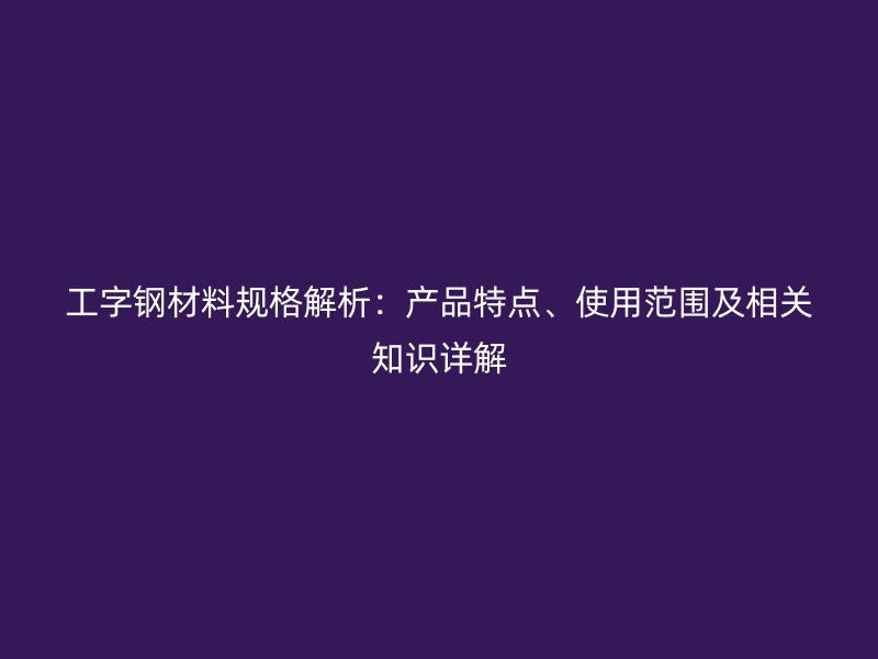 工字鋼材料規(guī)格解析：產(chǎn)品特點(diǎn)、使用范圍及相關(guān)知識(shí)詳解