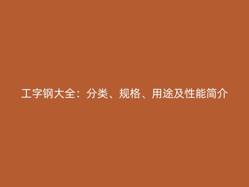 工字鋼大全：分類(lèi)、規(guī)格、用途及性能簡(jiǎn)介
