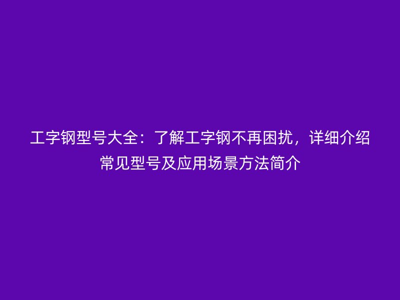 工字鋼型號大全：了解工字鋼不再困擾，詳細(xì)介紹常見型號及應(yīng)用場景方法簡介