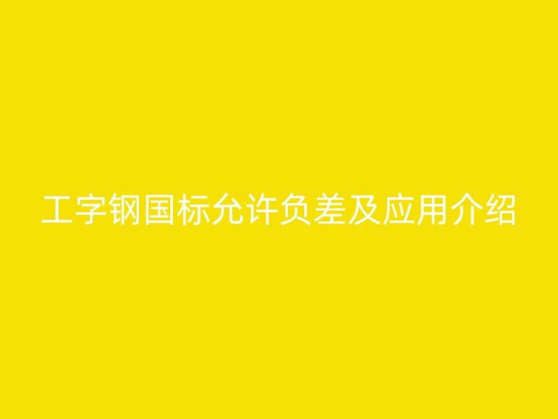 工字鋼國標(biāo)允許負差及應(yīng)用介紹