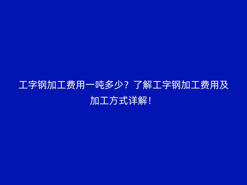 工字鋼加工費用一噸多少？了解工字鋼加工費用及加工方式詳解！