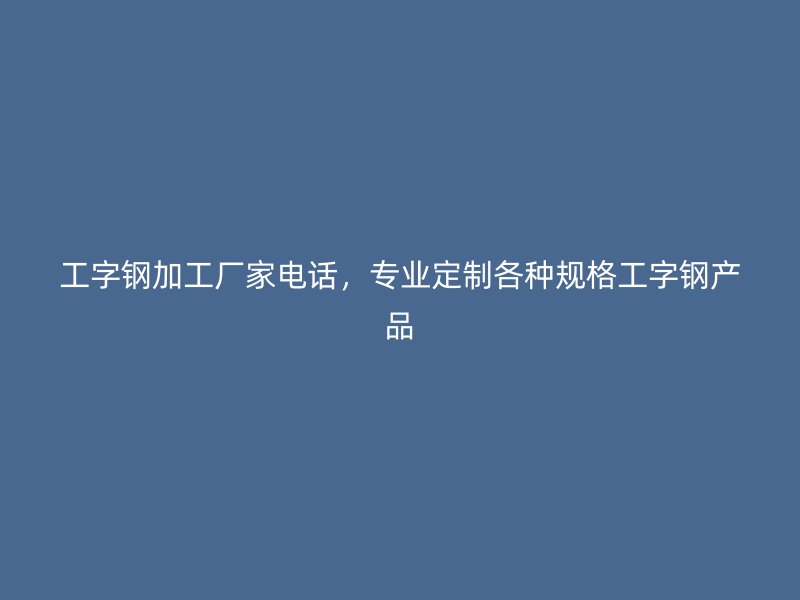 工字鋼加工廠家電話，專業(yè)定制各種規(guī)格工字鋼產(chǎn)品