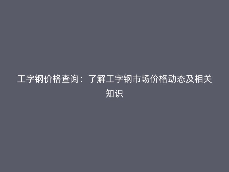 工字鋼價(jià)格查詢：了解工字鋼市場(chǎng)價(jià)格動(dòng)態(tài)及相關(guān)知識(shí)