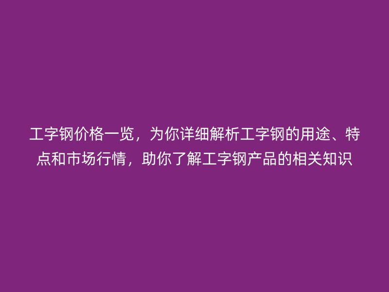 工字鋼價格一覽，為你詳細(xì)解析工字鋼的用途、特點和市場行情，助你了解工字鋼產(chǎn)品的相關(guān)知識