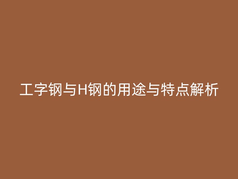 工字鋼與H鋼的用途與特點(diǎn)解析