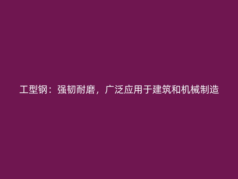 工型鋼：強(qiáng)韌耐磨，廣泛應(yīng)用于建筑和機(jī)械制造