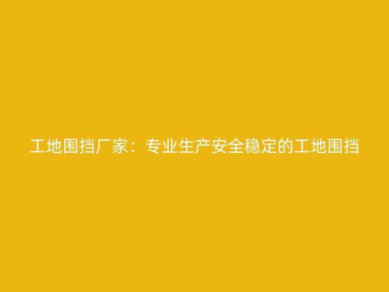 工地圍擋廠家：專業(yè)生產(chǎn)安全穩(wěn)定的工地圍擋