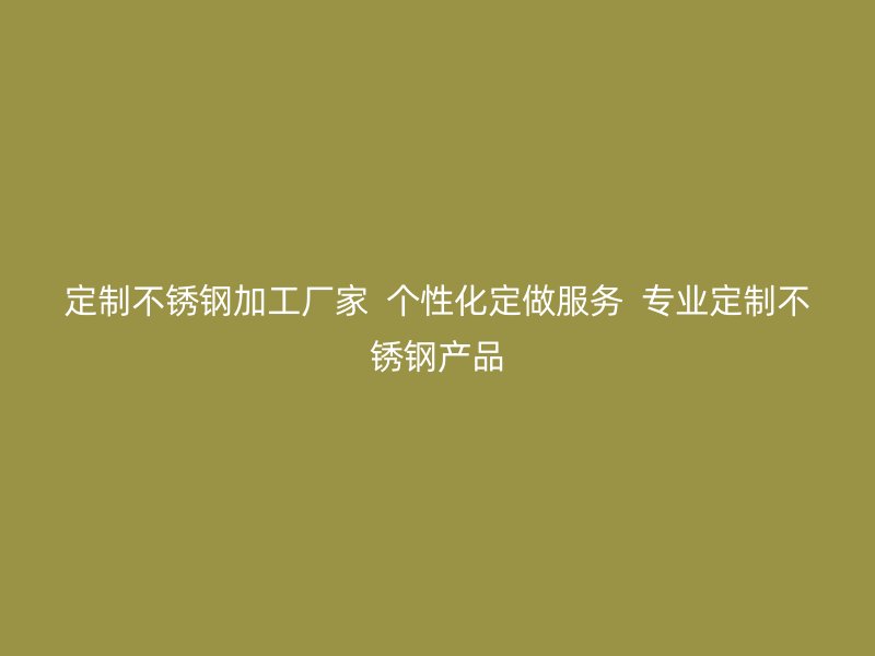 定制不銹鋼加工廠家  個(gè)性化定做服務(wù)  專業(yè)定制不銹鋼產(chǎn)品