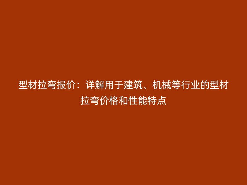 型材拉彎報價：詳解用于建筑、機械等行業(yè)的型材拉彎價格和性能特點
