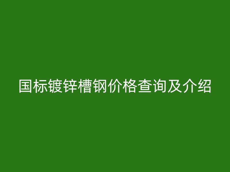 國(guó)標(biāo)鍍鋅槽鋼價(jià)格查詢及介紹