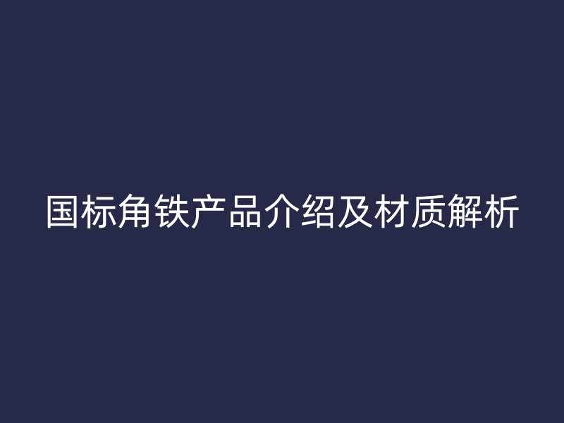 國標角鐵產(chǎn)品介紹及材質(zhì)解析