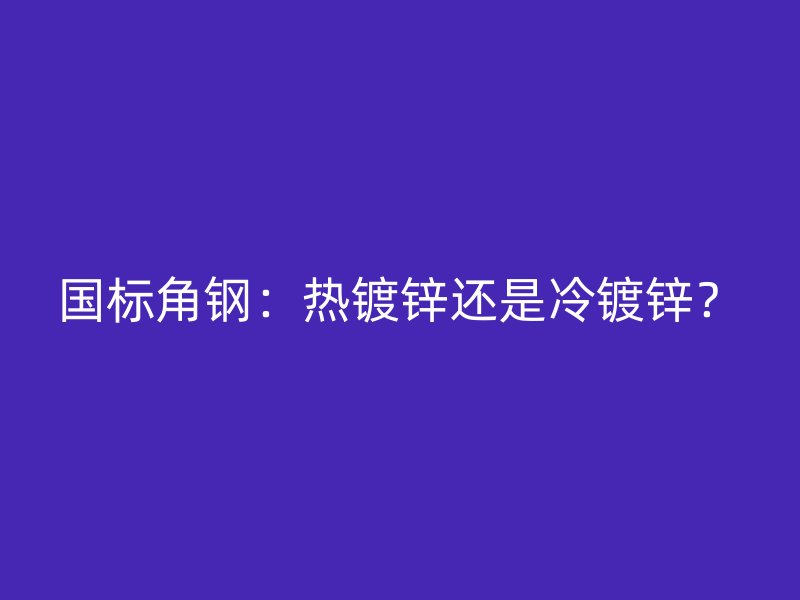 國標角鋼：熱鍍鋅還是冷鍍鋅？