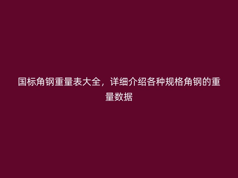 國標(biāo)角鋼重量表大全，詳細(xì)介紹各種規(guī)格角鋼的重量數(shù)據(jù)