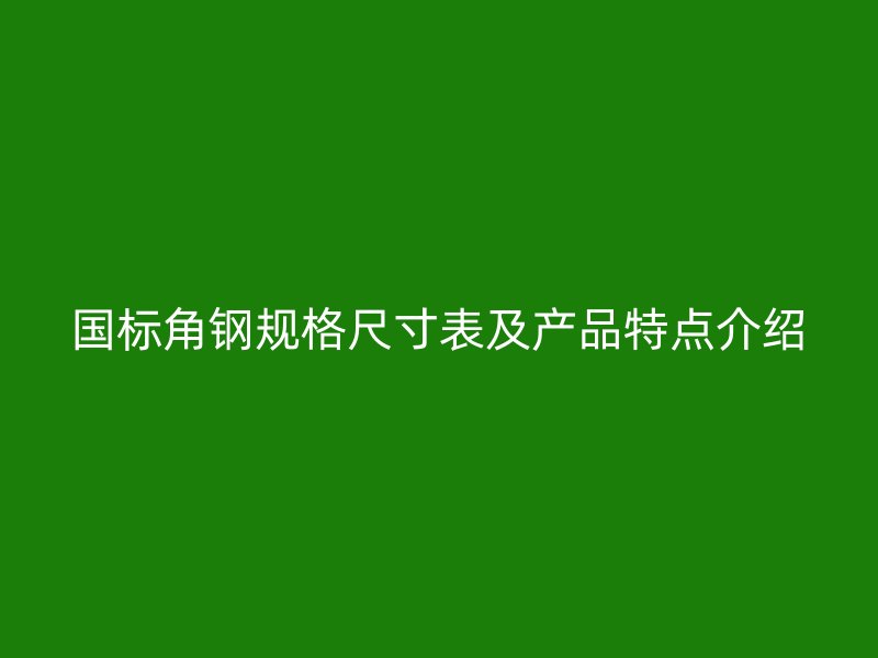 國(guó)標(biāo)角鋼規(guī)格尺寸表及產(chǎn)品特點(diǎn)介紹