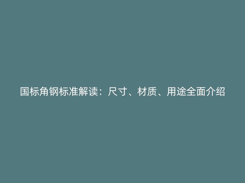 國標角鋼標準解讀：尺寸、材質(zhì)、用途全面介紹