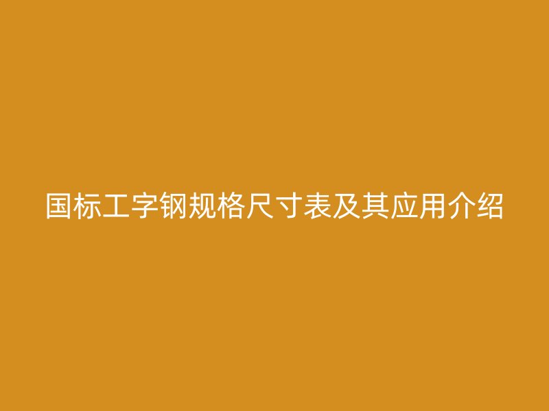 國標工字鋼規(guī)格尺寸表及其應(yīng)用介紹