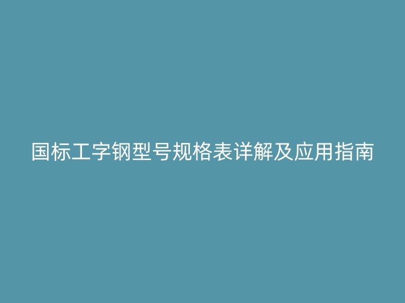 國標(biāo)工字鋼型號規(guī)格表詳解及應(yīng)用指南