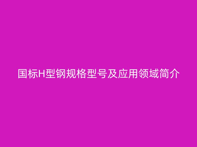 國(guó)標(biāo)H型鋼規(guī)格型號(hào)及應(yīng)用領(lǐng)域簡(jiǎn)介