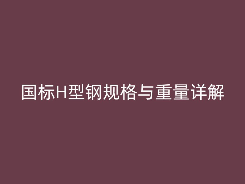 國標(biāo)H型鋼規(guī)格與重量詳解