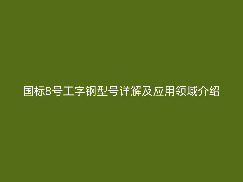國標(biāo)8號工字鋼型號詳解及應(yīng)用領(lǐng)域介紹