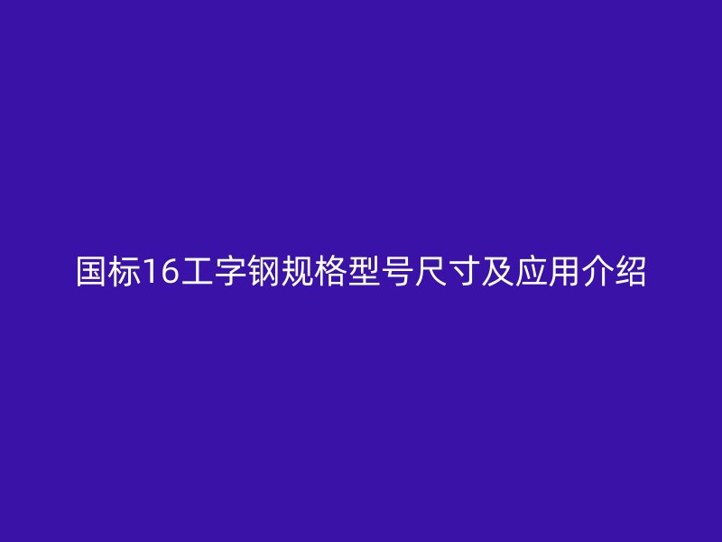 國標16工字鋼規(guī)格型號尺寸及應(yīng)用介紹
