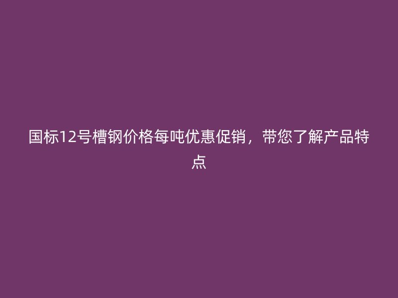國(guó)標(biāo)12號(hào)槽鋼價(jià)格每噸優(yōu)惠促銷(xiāo)，帶您了解產(chǎn)品特點(diǎn)