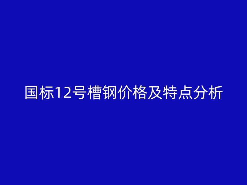 國(guó)標(biāo)12號(hào)槽鋼價(jià)格及特點(diǎn)分析