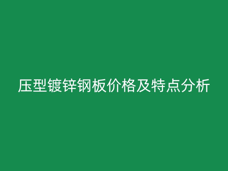 壓型鍍鋅鋼板價(jià)格及特點(diǎn)分析