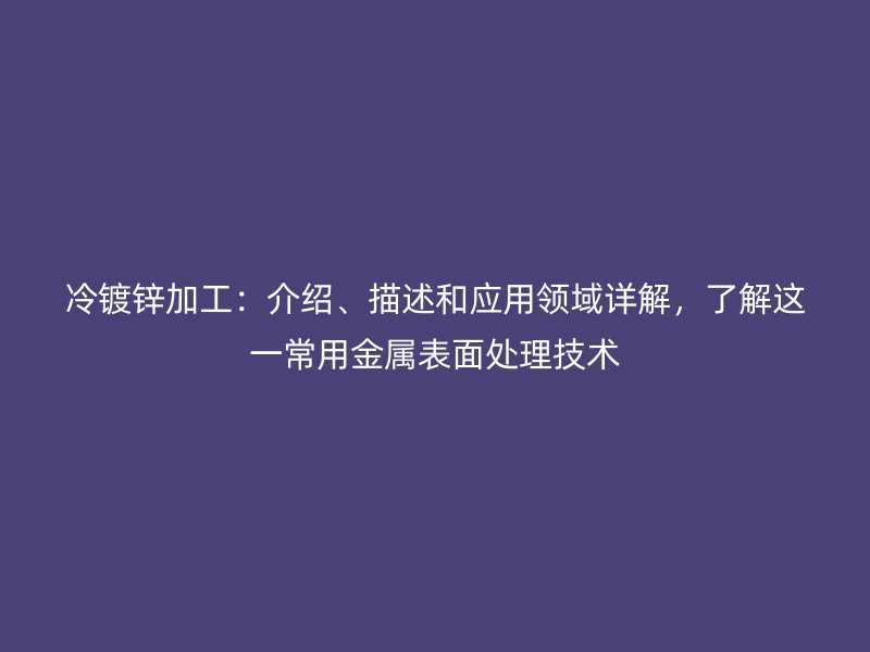 冷鍍鋅加工：介紹、描述和應(yīng)用領(lǐng)域詳解，了解這一常用金屬表面處理技術(shù)